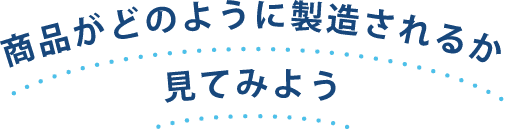 商品がどのように製造されるか見てみよう